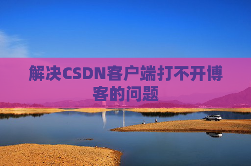 解决CSDN客户端打不开博客的问题