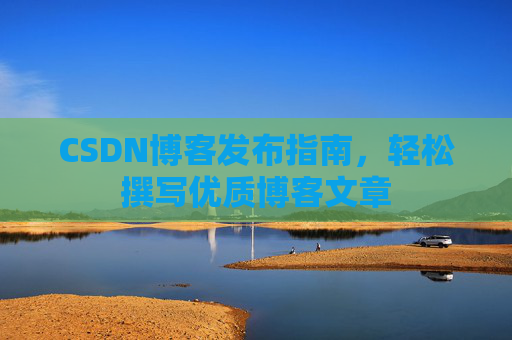 CSDN博客发布指南,轻松撰写优质博客文章